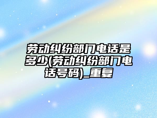 勞動糾紛部門電話是多少(勞動糾紛部門電話號碼)_重復