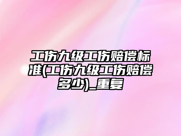 工傷九級工傷賠償標準(工傷九級工傷賠償多少)_重復