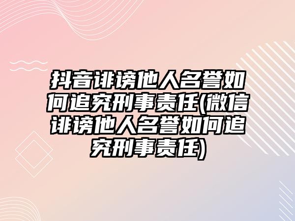 抖音誹謗他人名譽如何追究刑事責任(微信誹謗他人名譽如何追究刑事責任)