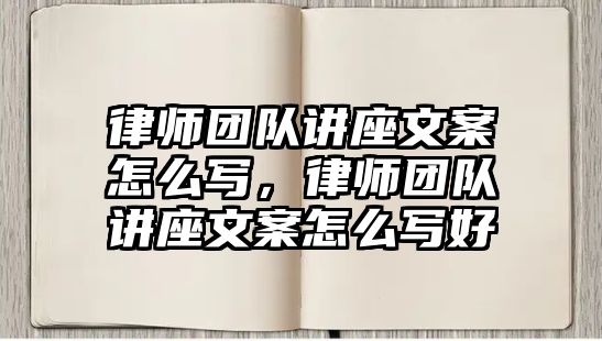 律師團隊講座文案怎么寫，律師團隊講座文案怎么寫好