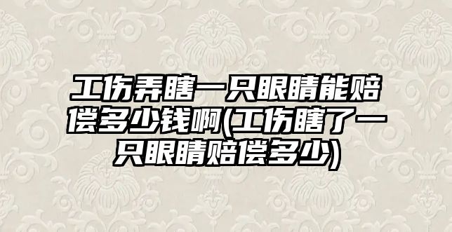 工傷弄瞎一只眼睛能賠償多少錢(qián)啊(工傷瞎了一只眼睛賠償多少)