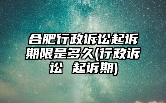 合肥行政訴訟起訴期限是多久(行政訴訟 起訴期)