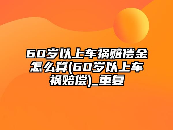 60歲以上車禍賠償金怎么算(60歲以上車禍賠償)_重復(fù)