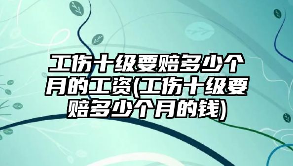 工傷十級要賠多少個月的工資(工傷十級要賠多少個月的錢)