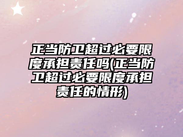 正當防衛超過必要限度承擔責任嗎(正當防衛超過必要限度承擔責任的情形)