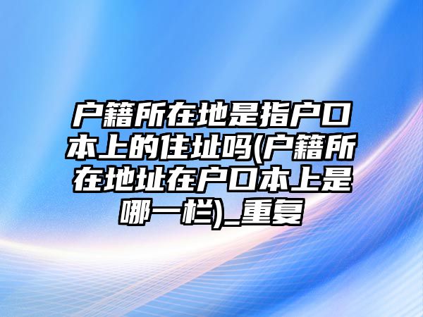 戶籍所在地是指戶口本上的住址嗎(戶籍所在地址在戶口本上是哪一欄)_重復