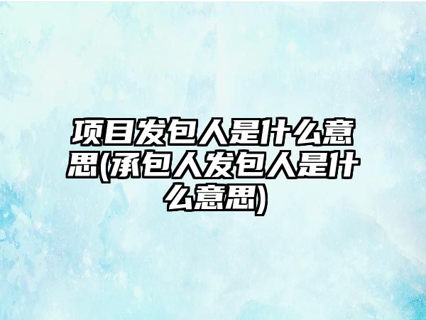 項目發包人是什么意思(承包人發包人是什么意思)