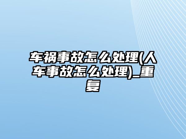 車禍事故怎么處理(人車事故怎么處理)_重復