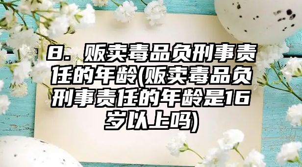 8. 販賣毒品負刑事責任的年齡(販賣毒品負刑事責任的年齡是16歲以上嗎)