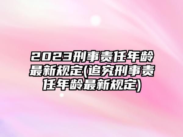 2023刑事責任年齡最新規定(追究刑事責任年齡最新規定)