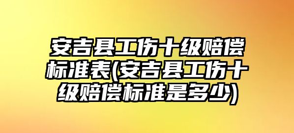 安吉縣工傷十級(jí)賠償標(biāo)準(zhǔn)表(安吉縣工傷十級(jí)賠償標(biāo)準(zhǔn)是多少)