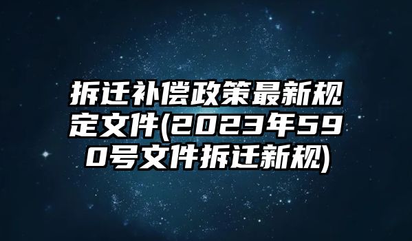 拆遷補償政策最新規定文件(2023年590號文件拆遷新規)