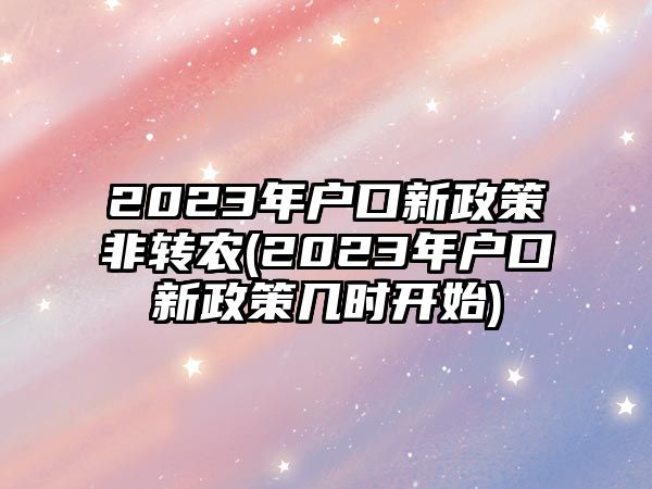 2023年戶口新政策非轉(zhuǎn)農(nóng)(2023年戶口新政策幾時開始)