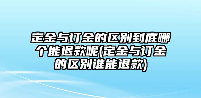 定金與訂金的區別到底哪個能退款呢(定金與訂金的區別誰能退款)