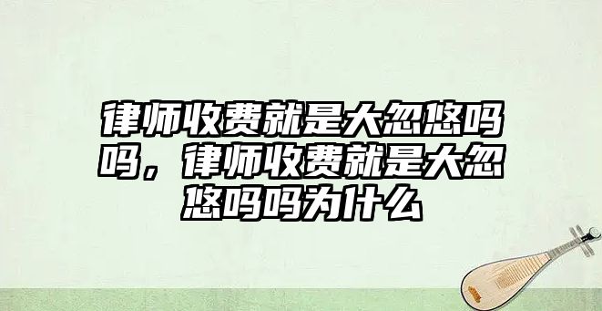 律師收費就是大忽悠嗎嗎，律師收費就是大忽悠嗎嗎為什么