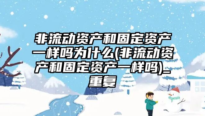 非流動資產和固定資產一樣嗎為什么(非流動資產和固定資產一樣嗎)_重復