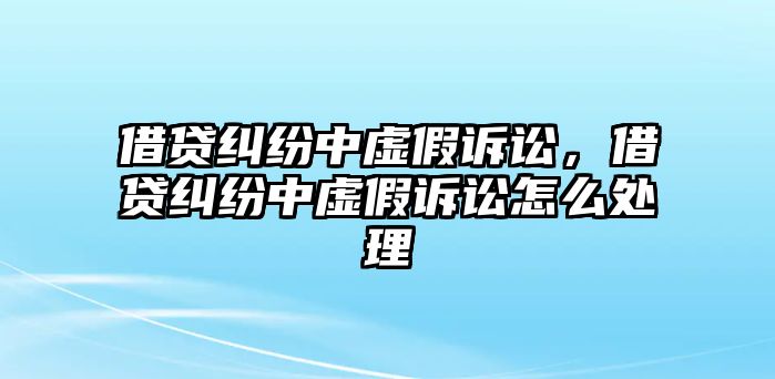 借貸糾紛中虛假訴訟，借貸糾紛中虛假訴訟怎么處理