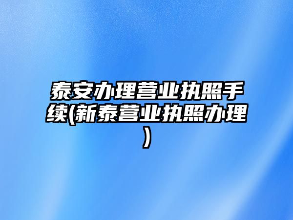 泰安辦理營業執照手續(新泰營業執照辦理)