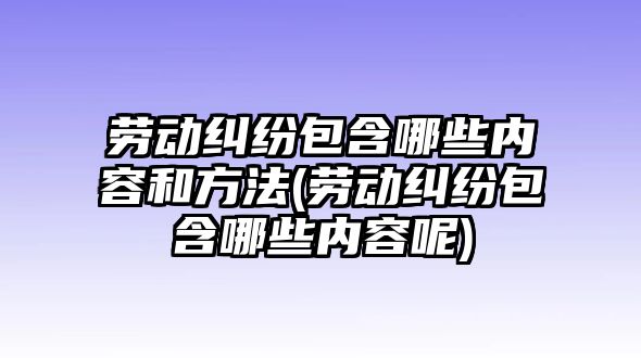 勞動糾紛包含哪些內容和方法(勞動糾紛包含哪些內容呢)