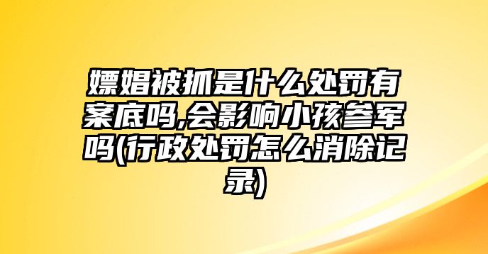 嫖娼被抓是什么處罰有案底嗎,會影響小孩參軍嗎(行政處罰怎么消除記錄)