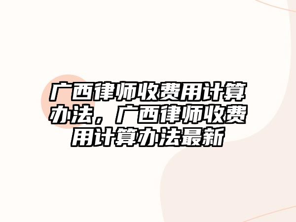 廣西律師收費(fèi)用計(jì)算辦法，廣西律師收費(fèi)用計(jì)算辦法最新