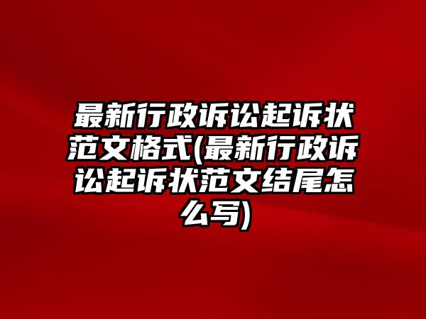 最新行政訴訟起訴狀范文格式(最新行政訴訟起訴狀范文結尾怎么寫)