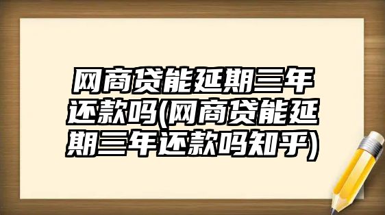 網(wǎng)商貸能延期三年還款嗎(網(wǎng)商貸能延期三年還款嗎知乎)