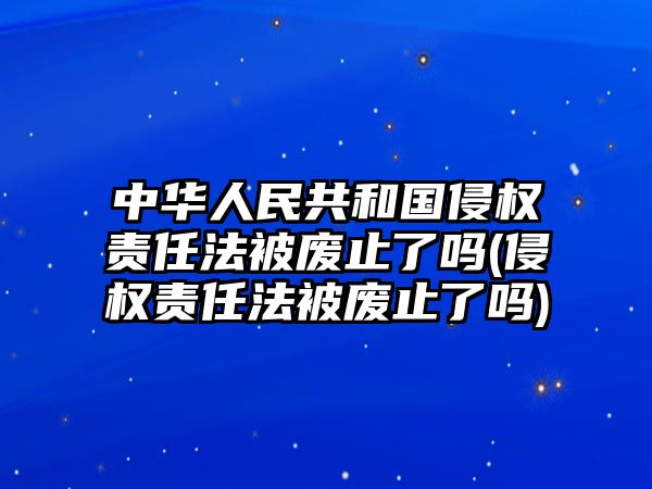 中華人民共和國侵權責任法被廢止了嗎(侵權責任法被廢止了嗎)