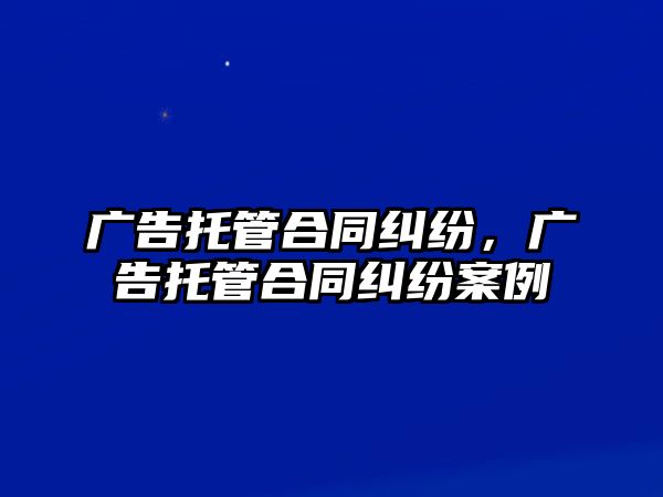 廣告托管合同糾紛，廣告托管合同糾紛案例