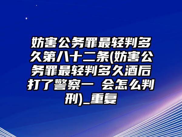 妨害公務罪最輕判多久第八十二條(妨害公務罪最輕判多久酒后打了警察一啳會怎么判刑)_重復