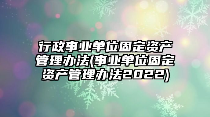 行政事業(yè)單位固定資產(chǎn)管理辦法(事業(yè)單位固定資產(chǎn)管理辦法2022)