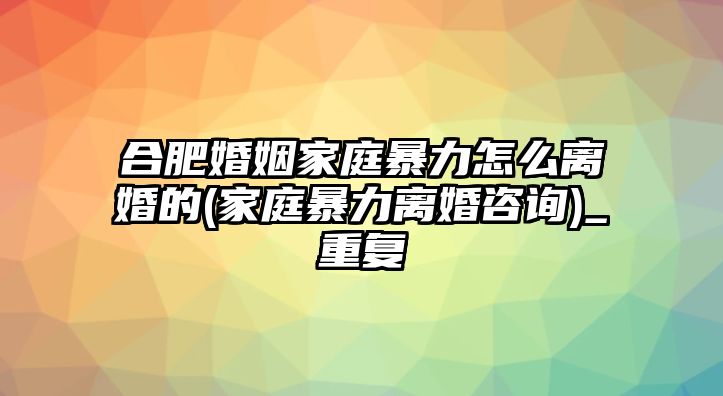 合肥婚姻家庭暴力怎么離婚的(家庭暴力離婚咨詢)_重復