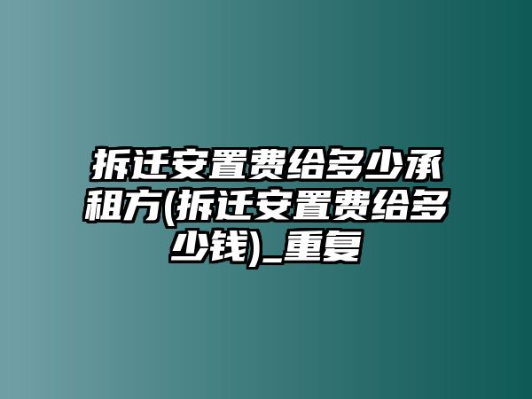 拆遷安置費給多少承租方(拆遷安置費給多少錢)_重復