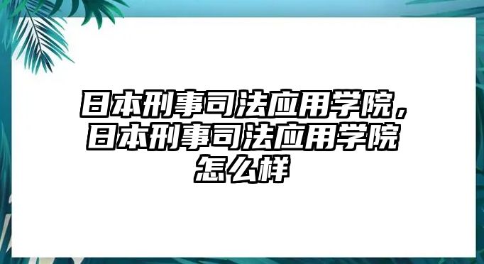 日本刑事司法應(yīng)用學(xué)院，日本刑事司法應(yīng)用學(xué)院怎么樣