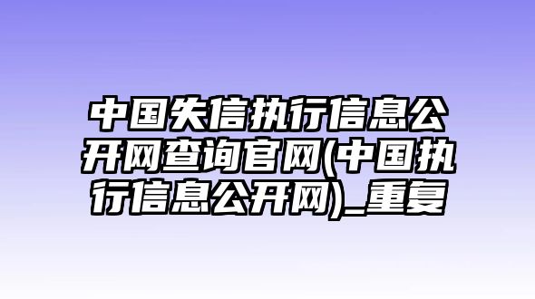 中國失信執行信息公開網查詢官網(中國執行信息公開網)_重復