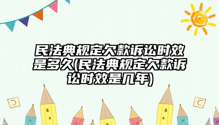 民法典規(guī)定欠款訴訟時效是多久(民法典規(guī)定欠款訴訟時效是幾年)