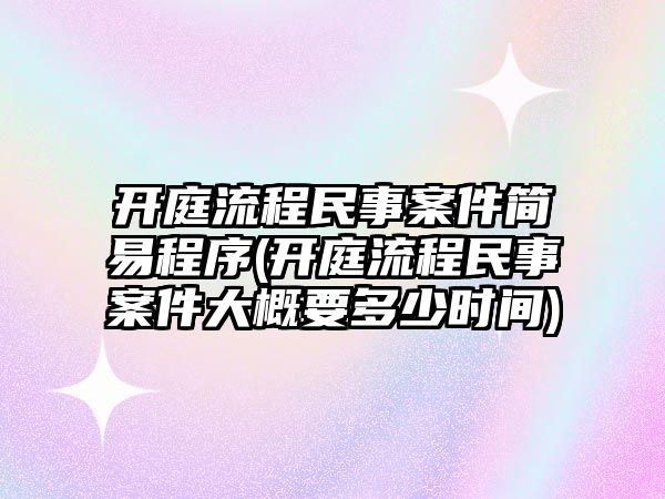 開庭流程民事案件簡易程序(開庭流程民事案件大概要多少時間)