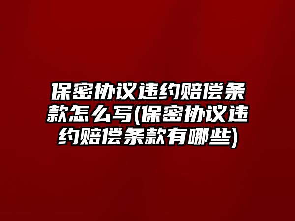 保密協議違約賠償條款怎么寫(保密協議違約賠償條款有哪些)