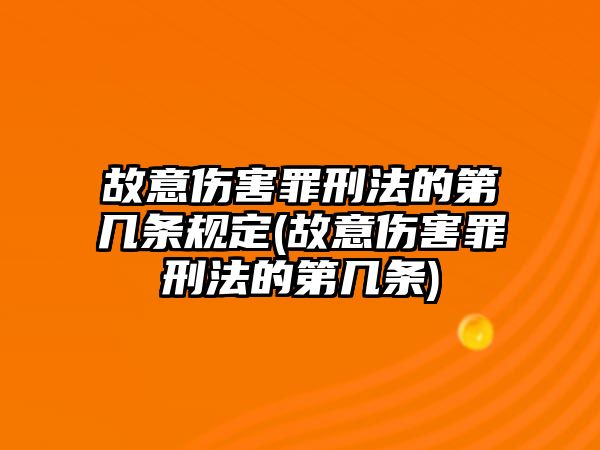 故意傷害罪刑法的第幾條規定(故意傷害罪刑法的第幾條)