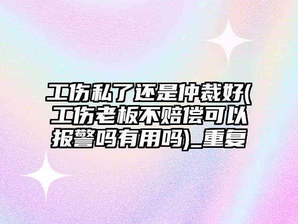 工傷私了還是仲裁好(工傷老板不賠償可以報警嗎有用嗎)_重復