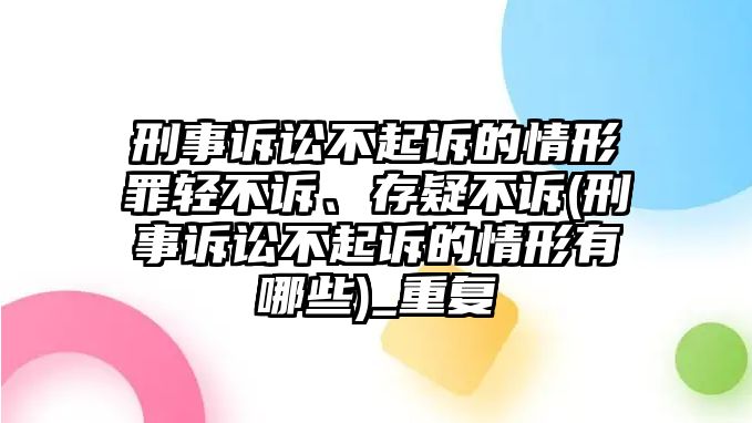 刑事訴訟不起訴的情形罪輕不訴、存疑不訴(刑事訴訟不起訴的情形有哪些)_重復