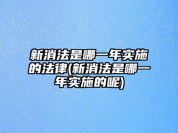 新消法是哪一年實施的法律(新消法是哪一年實施的呢)