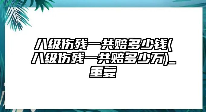 八級傷殘一共賠多少錢(八級傷殘一共賠多少萬)_重復