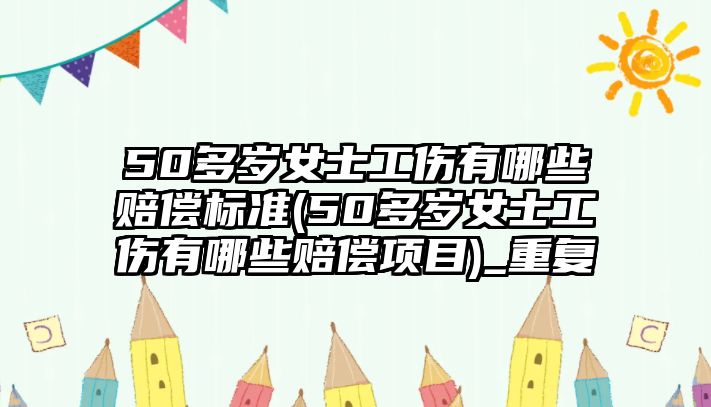 50多歲女士工傷有哪些賠償標準(50多歲女士工傷有哪些賠償項目)_重復