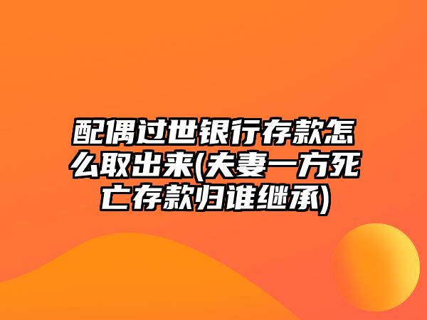 配偶過世銀行存款怎么取出來(夫妻一方死亡存款歸誰繼承)