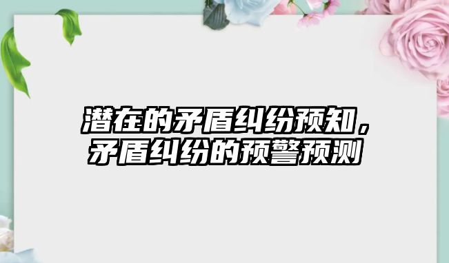 潛在的矛盾糾紛預知，矛盾糾紛的預警預測