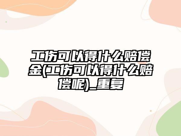 工傷可以得什么賠償金(工傷可以得什么賠償呢)_重復