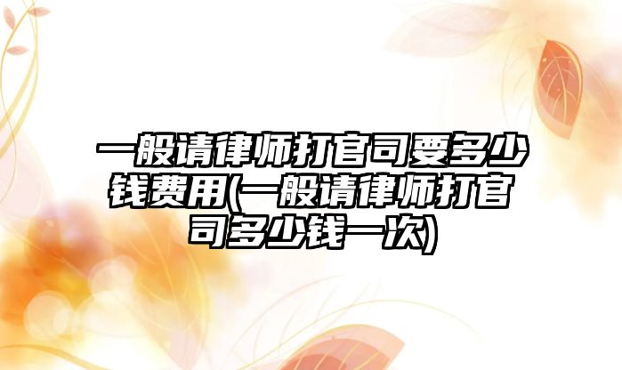 一般請律師打官司要多少錢費(fèi)用(一般請律師打官司多少錢一次)