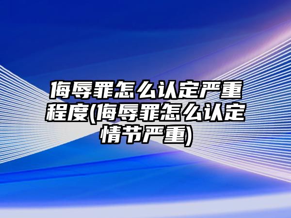 侮辱罪怎么認定嚴重程度(侮辱罪怎么認定情節(jié)嚴重)