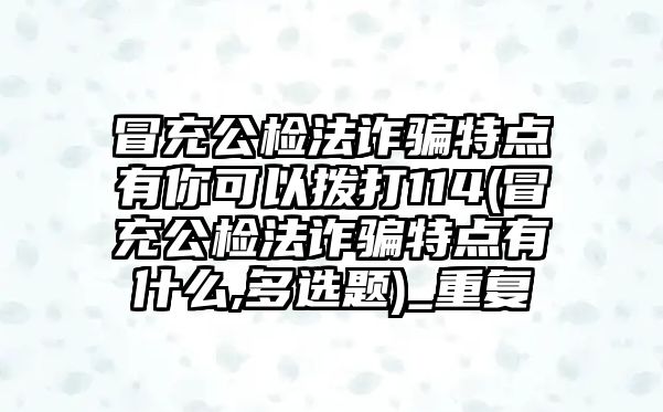 冒充公檢法詐騙特點有你可以撥打114(冒充公檢法詐騙特點有什么,多選題)_重復